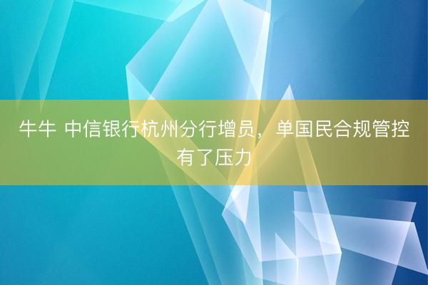 牛牛 中信银行杭州分行增员,单国民合规管控有了压力