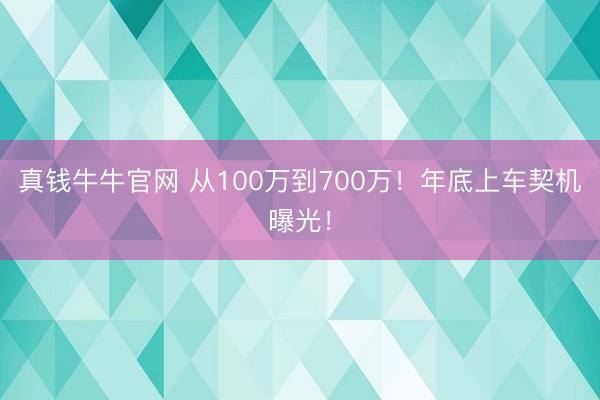 真钱牛牛官网 从100万到700万！年底上车契机曝光！