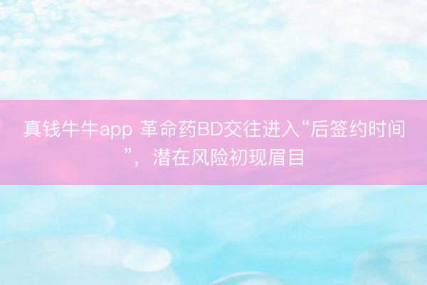 真钱牛牛app 革命药BD交往进入“后签约时间”，潜在风险初现眉目