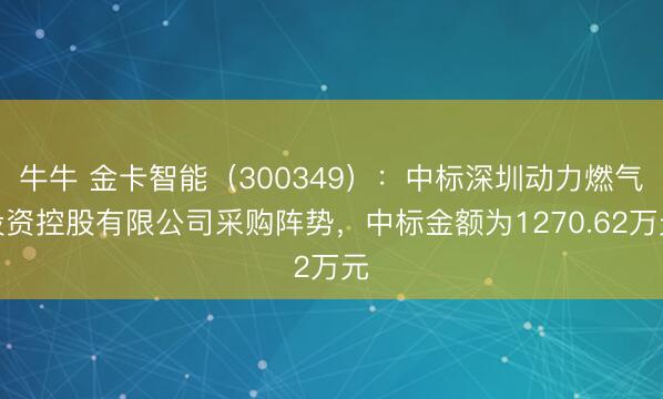 牛牛 金卡智能（300349）：中标深圳动力燃气投资控股有限公司采购阵势，中标金额为1270.62万元