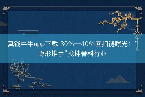 真钱牛牛app下载 30%—40%回扣链曝光:“隐形推手”搅拌骨科行业