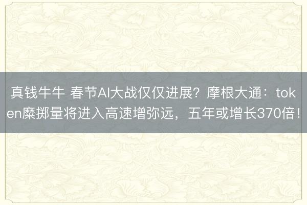 真钱牛牛 春节AI大战仅仅进展?摩根大通:token糜掷量将进入高速增弥远,五年或增长370倍!