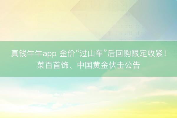 真钱牛牛app 金价“过山车”后回购限定收紧！菜百首饰、中国黄金伏击公告