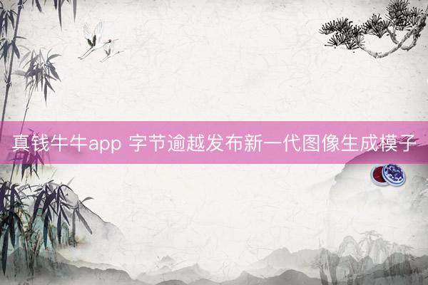 真钱牛牛app 字节逾越发布新一代图像生成模子