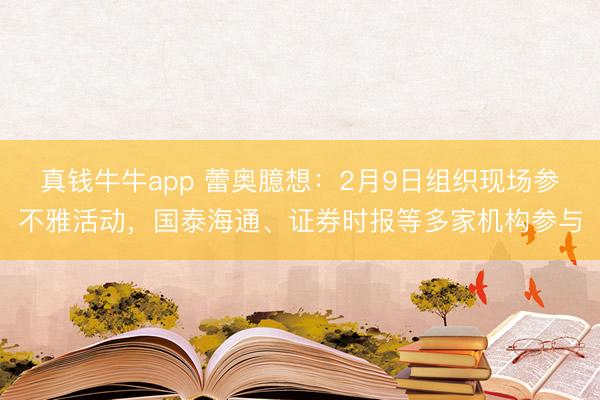 真钱牛牛app 蕾奥臆想：2月9日组织现场参不雅活动，国泰海通、证券时报等多家机构参与