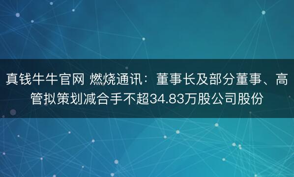 真钱牛牛官网 燃烧通讯：董事长及部分董事、高管拟策划减合手不超34.83万股公司股份