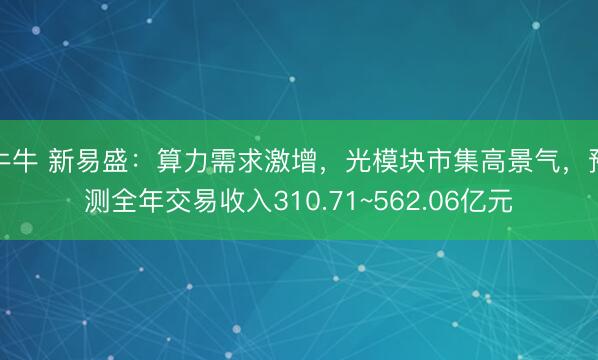 牛牛 新易盛:算力需求激增,光模块市集高景气,预测全年交易收入310.71~562.06亿元