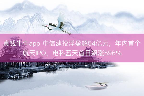 真钱牛牛app 中信建投浮盈超54亿元,年内首个航天IPO,电科蓝天首日飙涨596%