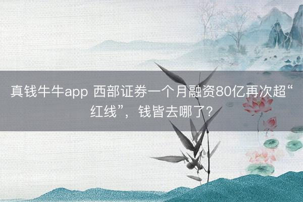 真钱牛牛app 西部证券一个月融资80亿再次超“红线”，钱皆去哪了？
