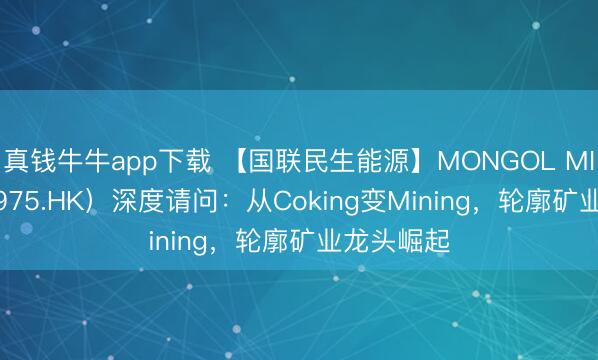 真钱牛牛app下载 【国联民生能源】MONGOL MINING（0975.HK）深度请问：从Coking变Mining，轮廓矿业龙头崛起