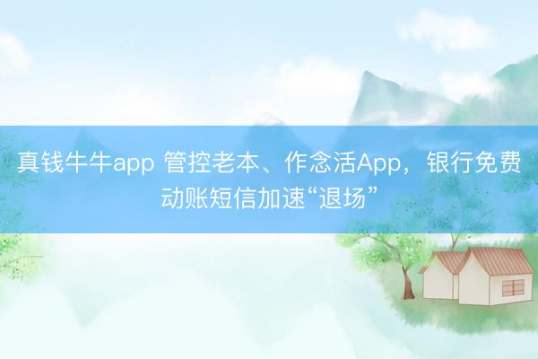 真钱牛牛app 管控老本、作念活App,银行免费动账短信加速“退场”