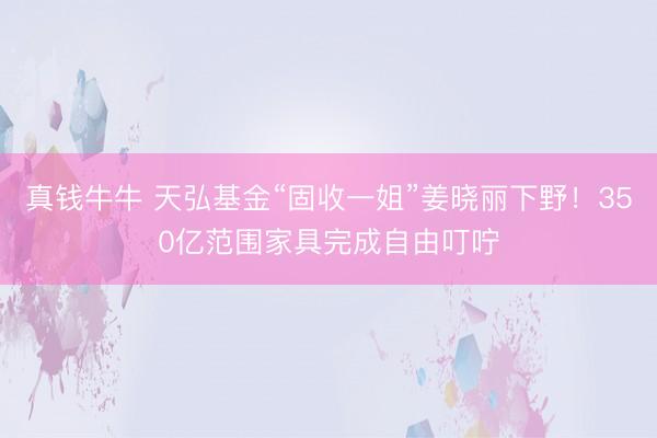 真钱牛牛 天弘基金“固收一姐”姜晓丽下野！350亿范围家具完成自由叮咛