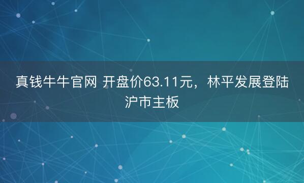 真钱牛牛官网 开盘价63.11元，林平发展登陆沪市主板