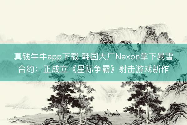 真钱牛牛app下载 韩国大厂Nexon拿下暴雪合约：正成立《星际争霸》射击游戏新作