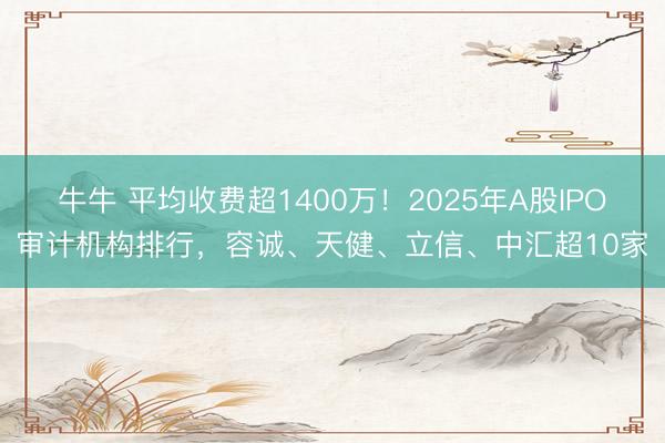 牛牛 平均收费超1400万！2025年A股IPO审计机构排行，容诚、天健、立信、中汇超10家