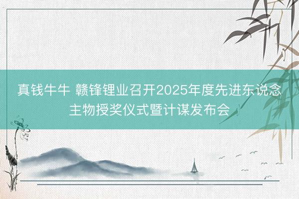 真钱牛牛 赣锋锂业召开2025年度先进东说念主物授奖仪式暨计谋发布会