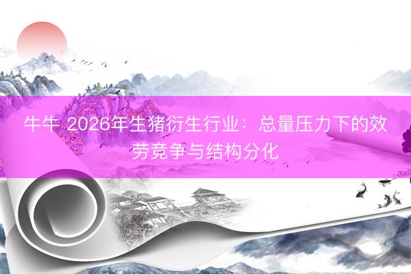 牛牛 2026年生猪衍生行业：总量压力下的效劳竞争与结构分化