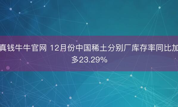 真钱牛牛官网 12月份中国稀土分别厂库存率同比加多23.29%