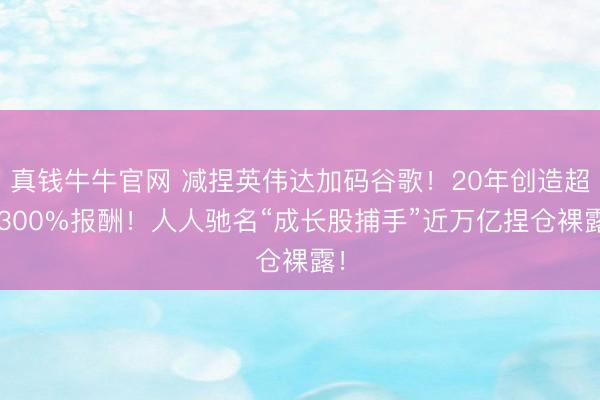 真钱牛牛官网 减捏英伟达加码谷歌！20年创造超1300%报酬！人人驰名“成长股捕手”近万亿捏仓裸露！