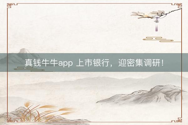 真钱牛牛app 上市银行，迎密集调研！