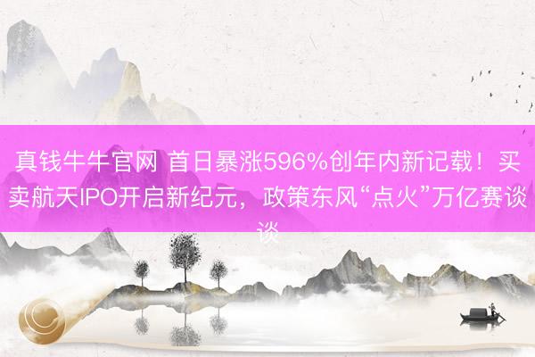 真钱牛牛官网 首日暴涨596%创年内新记载！买卖航天IPO开启新纪元，政策东风“点火”万亿赛谈