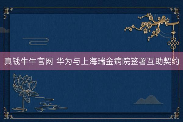 真钱牛牛官网 华为与上海瑞金病院签署互助契约