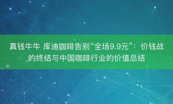 真钱牛牛 库迪咖啡告别“全场9.9元”：价钱战的终结与中国咖啡行业的价值总结