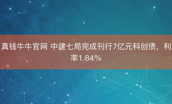 真钱牛牛官网 中建七局完成刊行7亿元科创债，利率1.84％