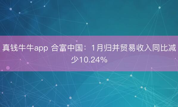 真钱牛牛app 合富中国：1月归并贸易收入同比减少10.24%