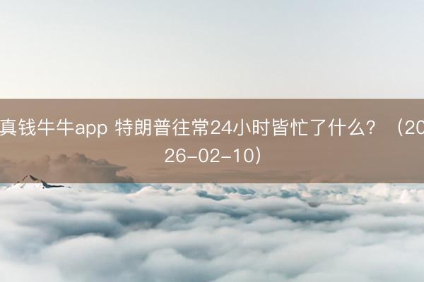 真钱牛牛app 特朗普往常24小时皆忙了什么？（2026-02-10）