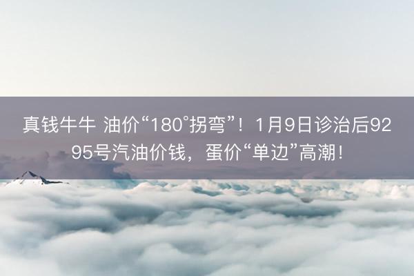 真钱牛牛 油价“180°拐弯”!1月9日诊治后9295号汽油价钱,蛋价“单边”高潮!