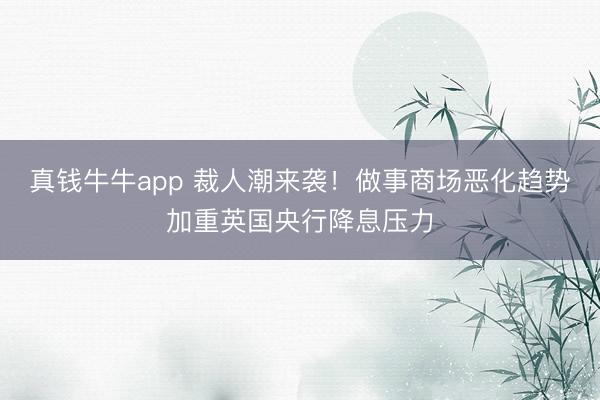 真钱牛牛app 裁人潮来袭!做事商场恶化趋势加重英国央行降息压力