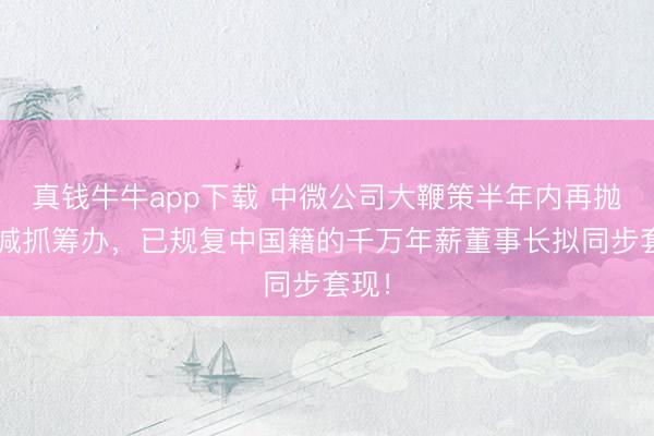 真钱牛牛app下载 中微公司大鞭策半年内再抛2%减抓筹办，已规复中国籍的千万年薪董事长拟同步套现！