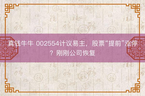 真钱牛牛 002554计议易主，股票“提前”涨停？刚刚公司恢复