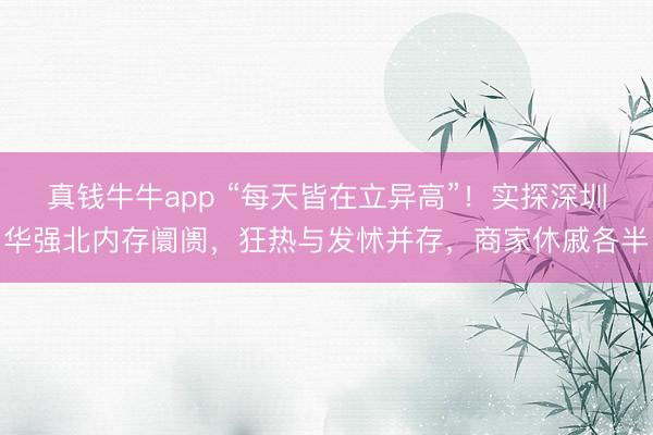 真钱牛牛app “每天皆在立异高”!实探深圳华强北内存阛阓,狂热与发怵并存,商家休戚各半