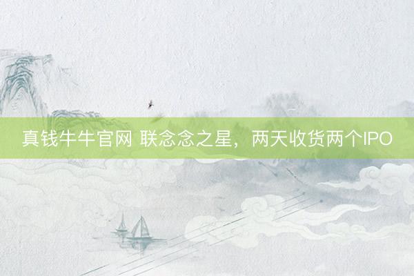 真钱牛牛官网 联念念之星，两天收货两个IPO