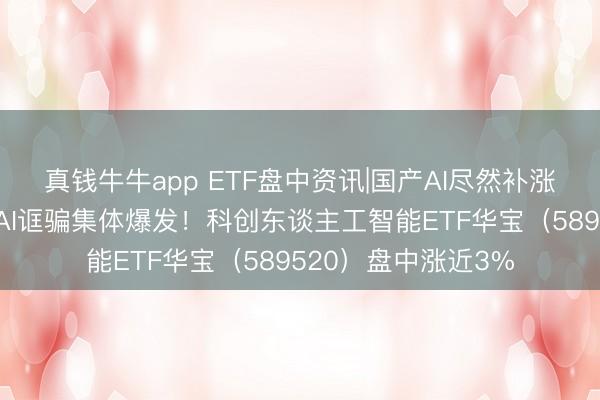 真钱牛牛app ETF盘中资讯|国产AI尽然补涨?三大拐点降临,AI诓骗集体爆发!科创东谈主工智能ETF华宝(589520)盘中涨近3%