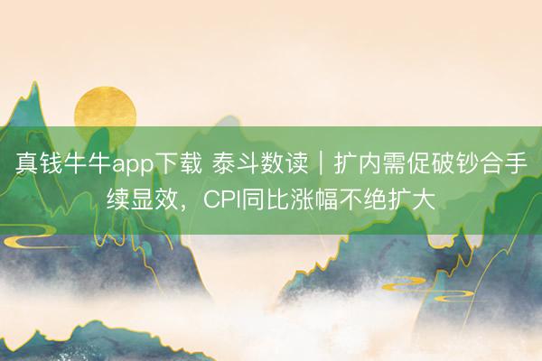 真钱牛牛app下载 泰斗数读｜扩内需促破钞合手续显效，CPI同比涨幅不绝扩大
