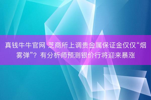 真钱牛牛官网 芝商所上调贵金属保证金仅仅“烟雾弹”?有分析师预测银价行将迎来暴涨