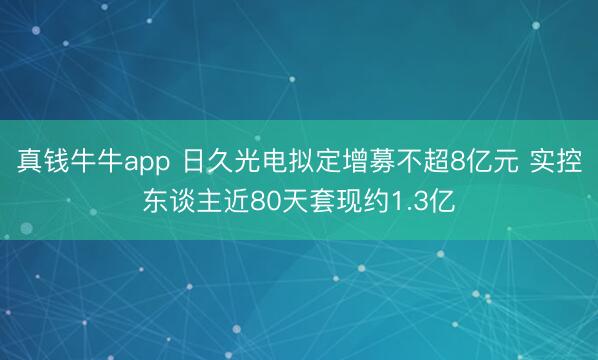 真钱牛牛app 日久光电拟定增募不超8亿元 实控东谈主近80天套现约1.3亿