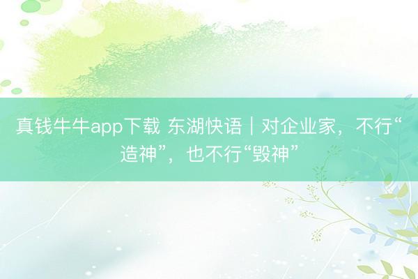 真钱牛牛app下载 东湖快语｜对企业家，不行“造神”，也不行“毁神”