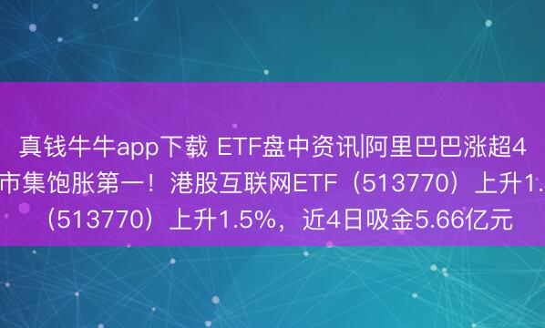 真钱牛牛app下载 ETF盘中资讯|阿里巴巴涨超4%，誓要淘宝闪购达到市集饱胀第一！港股互联网ETF（513770）上升1.5%，近4日吸金5.66亿元