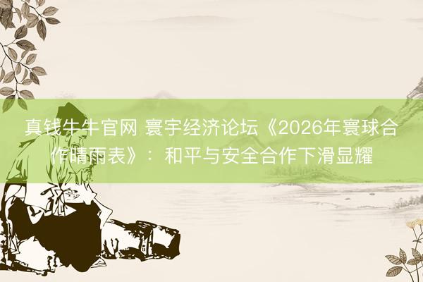 真钱牛牛官网 寰宇经济论坛《2026年寰球合作晴雨表》：和平与安全合作下滑显耀
