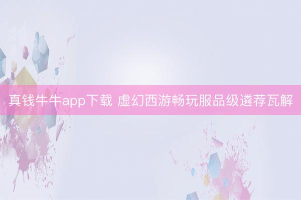 真钱牛牛app下载 虚幻西游畅玩服品级遴荐瓦解