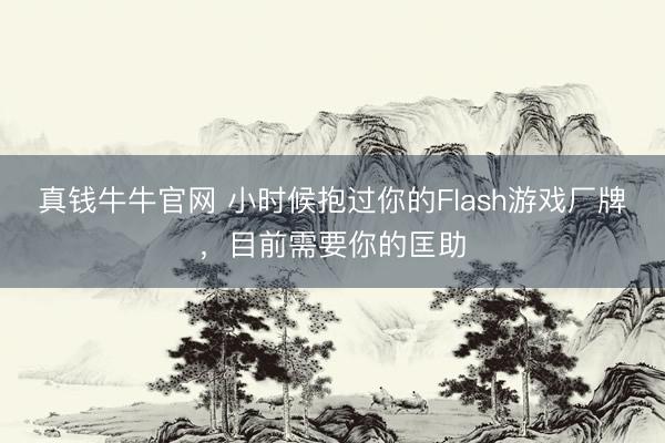真钱牛牛官网 小时候抱过你的Flash游戏厂牌，目前需要你的匡助