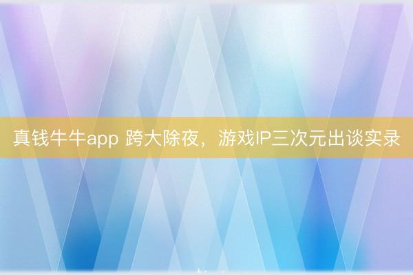 真钱牛牛app 跨大除夜，游戏IP三次元出谈实录