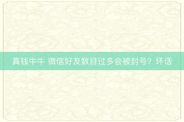真钱牛牛 微信好友数目过多会被封号？坏话