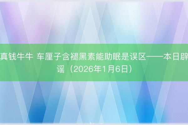 真钱牛牛 车厘子含褪黑素能助眠是误区——本日辟谣（2026年1月6日）