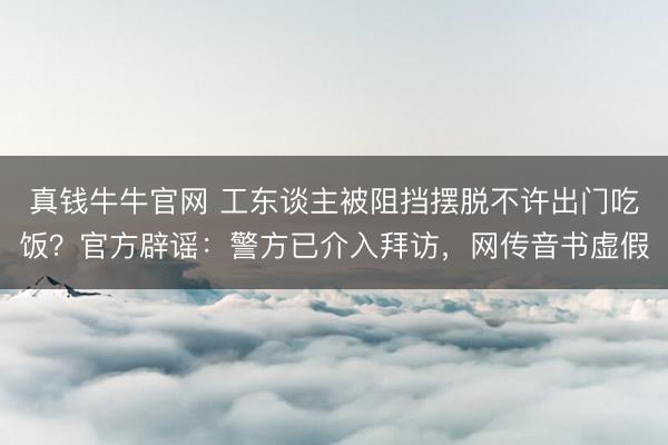 真钱牛牛官网 工东谈主被阻挡摆脱不许出门吃饭？官方辟谣：警方已介入拜访，网传音书虚假