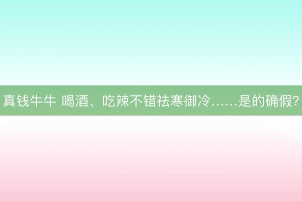 真钱牛牛 喝酒、吃辣不错祛寒御冷……是的确假？